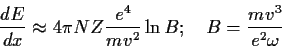 \begin{displaymath}
\frac{dE}{dx} \approx 4 \pi N Z \frac{e^4}{m v^2} \ln B;~~~
B= \frac{m v^3}{ e^2 \omega }
\end{displaymath}